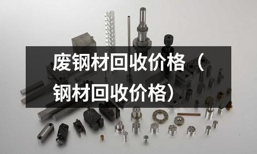 廢鋼材回收價格(鋼材回收價格)