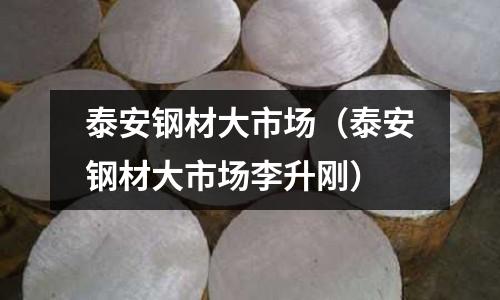 泰安鋼材大市場(泰安鋼材大市場李升剛)
