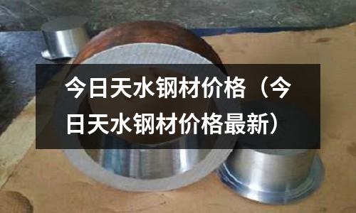 今日天水鋼材價格（今日天水鋼材價格最新）
