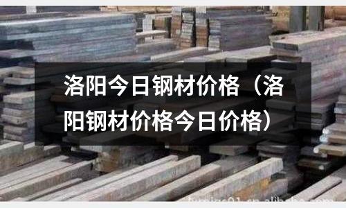 洛陽今日鋼材價格（洛陽鋼材價格今日價格）