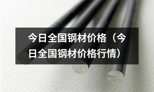 今日全國(guó)鋼材價(jià)格（今日全國(guó)鋼材價(jià)格行情）