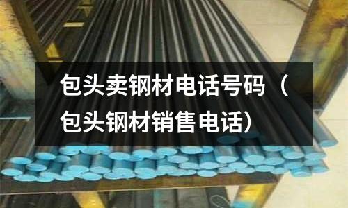 包頭賣鋼材電話號碼(包頭鋼材銷售電話)