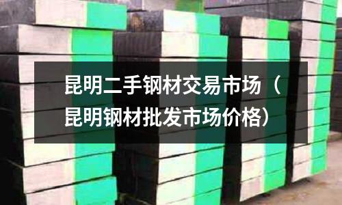 昆明二手鋼材交易市場（昆明鋼材批發市場價格）