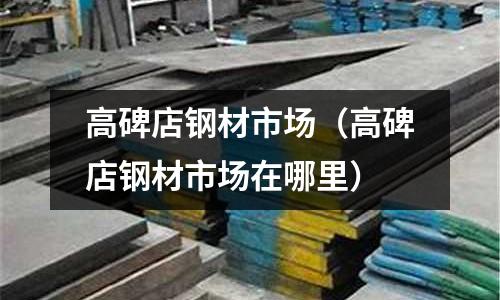 高碑店鋼材市場（高碑店鋼材市場在哪里）