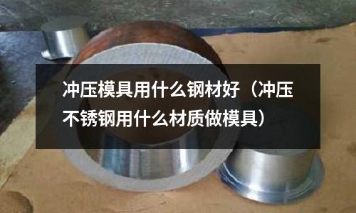 沖壓模具用什么鋼材好（沖壓不銹鋼用什么材質做模具）