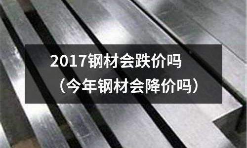 2017鋼材會跌價嗎（今年鋼材會降價嗎）