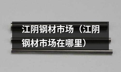 江陰鋼材市場（江陰鋼材市場在哪里）