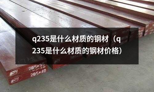 q235是什么材質的鋼材（q235是什么材質的鋼材價格）