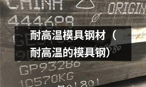 耐高溫模具鋼材（耐高溫的模具鋼）