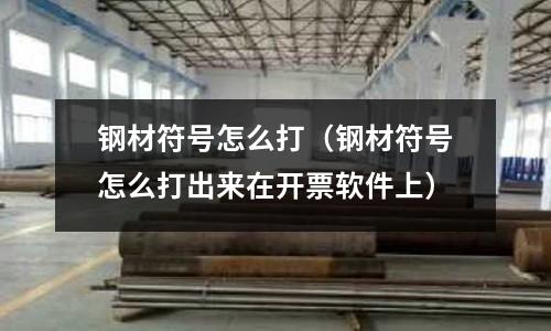 鋼材符號怎么打（鋼材符號怎么打出來在開票軟件上）