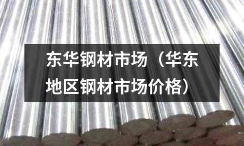 東華鋼材市場(chǎng)（華東地區(qū)鋼材市場(chǎng)價(jià)格）