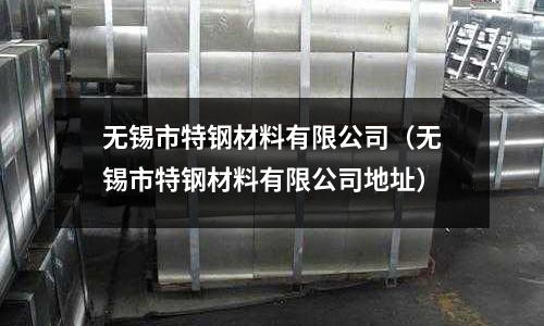 無錫市特鋼材料有限公司（無錫市特鋼材料有限公司地址）