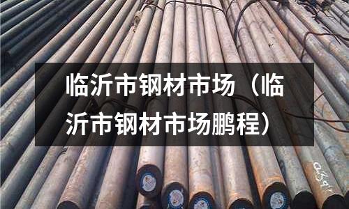 臨沂市鋼材市場（臨沂市鋼材市場鵬程）