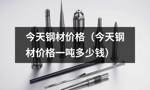 今天鋼材價格（今天鋼材價格一噸多少錢）