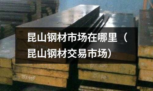 昆山鋼材市場(chǎng)在哪里（昆山鋼材交易市場(chǎng)）