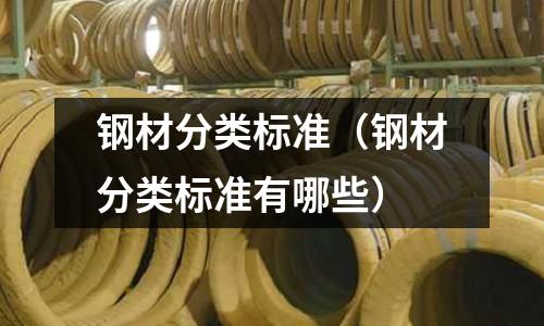 鋼材分類標(biāo)準(zhǔn)（鋼材分類標(biāo)準(zhǔn)有哪些）