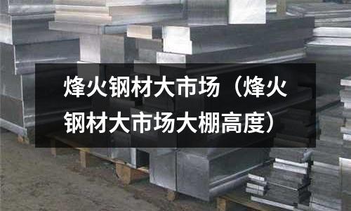 烽火鋼材大市場(烽火鋼材大市場大棚高度)