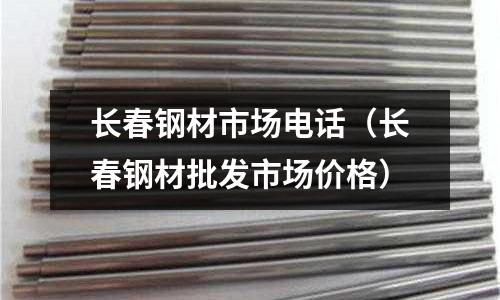 長春鋼材市場(chǎng)電話（長春鋼材批發(fā)市場(chǎng)價(jià)格）