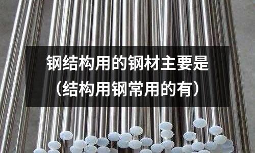 鋼結構用的鋼材主要是(結構用鋼常用的有)