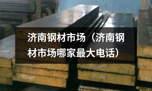 濟南鋼材市場(濟南鋼材市場哪家最大電話)