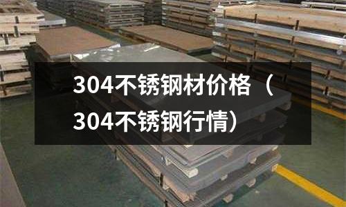 304不銹鋼材價格（304不銹鋼行情）