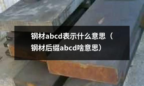 鋼材abcd表示什么意思（鋼材后綴abcd啥意思）