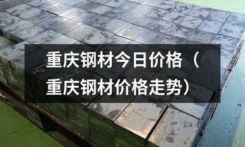 重慶鋼材今日價格（重慶鋼材價格走勢）