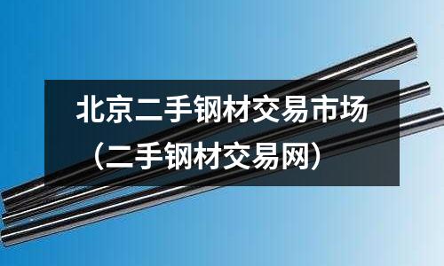 北京二手鋼材交易市場（二手鋼材交易網）