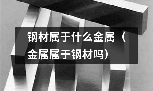 鋼材屬于什么金屬（金屬屬于鋼材嗎）
