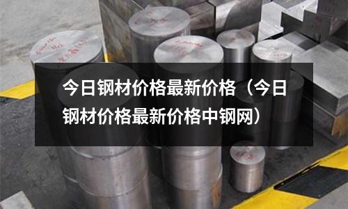 今日鋼材價格最新價格（今日鋼材價格最新價格中鋼網）