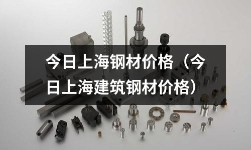 今日上海鋼材價(jià)格（今日上海建筑鋼材價(jià)格）