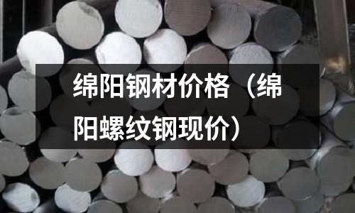綿陽鋼材價格（綿陽螺紋鋼現價）
