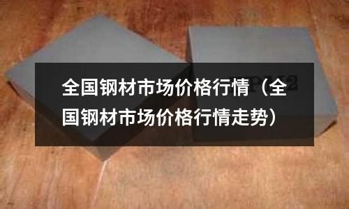 全國鋼材市場價格行情（全國鋼材市場價格行情走勢）