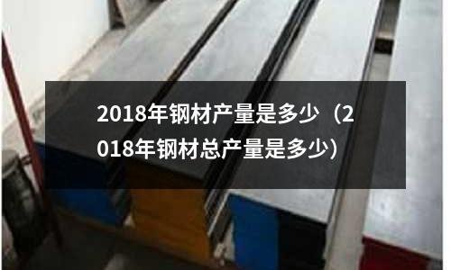 2018年鋼材產(chǎn)量是多少（2018年鋼材總產(chǎn)量是多少）