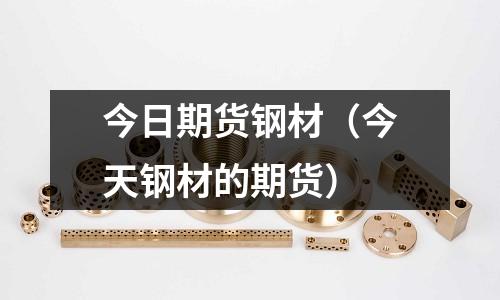 今日期貨鋼材（今天鋼材的期貨）