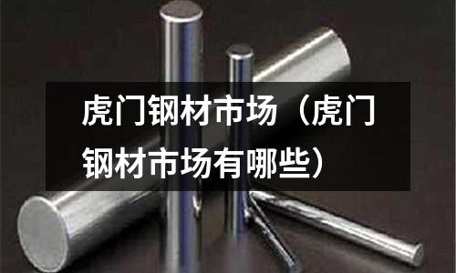 虎門(mén)鋼材市場(chǎng)(虎門(mén)鋼材市場(chǎng)有哪些)