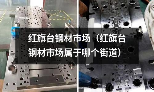 紅旗臺鋼材市場（紅旗臺鋼材市場屬于哪個街道）