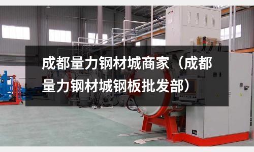 成都量力鋼材城商家(成都量力鋼材城鋼板批發(fā)部)