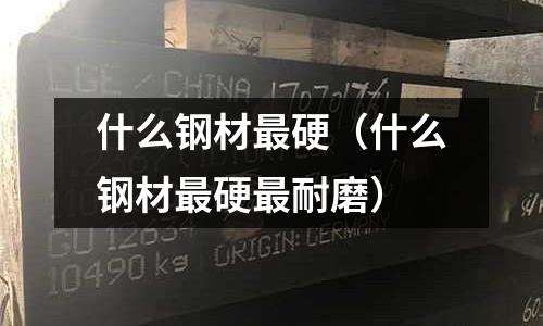 什么鋼材最硬（什么鋼材最硬最耐磨）