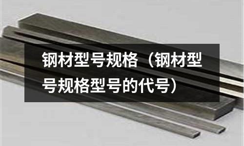 鋼材型號規格(鋼材型號規格型號的代號)