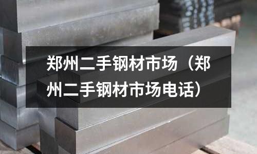鄭州二手鋼材市場(鄭州二手鋼材市場電話)