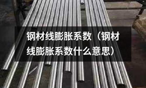 鋼材線膨脹系數（鋼材線膨脹系數什么意思）