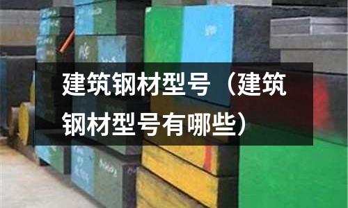 建筑鋼材型號(建筑鋼材型號有哪些)