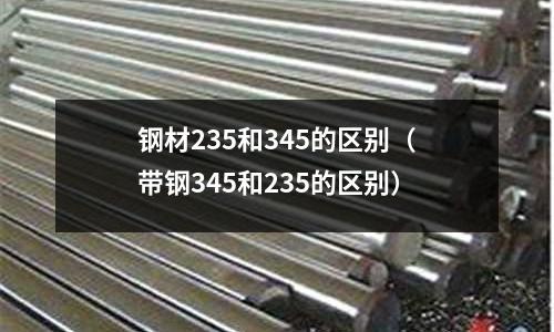 鋼材235和345的區別（帶鋼345和235的區別）