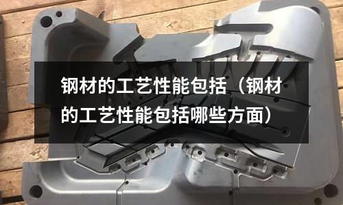 鋼材的工藝性能包括（鋼材的工藝性能包括哪些方面）