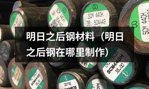 明日之后鋼材料（明日之后鋼在哪里制作）