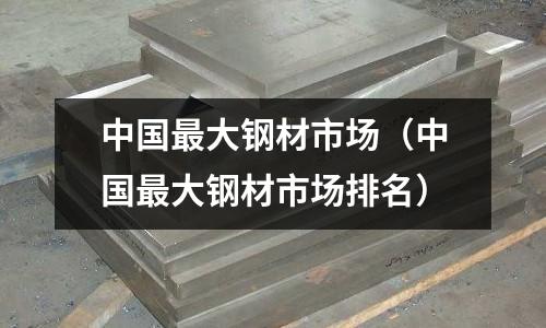 中國最大鋼材市場（中國最大鋼材市場排名）