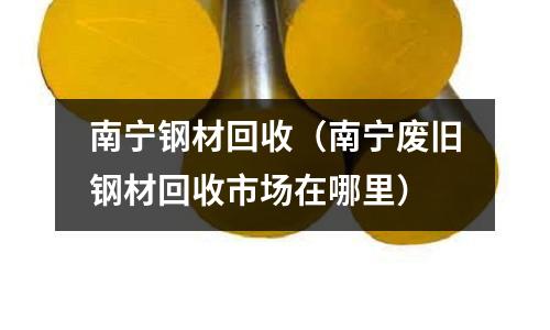 南寧鋼材回收（南寧廢舊鋼材回收市場在哪里）