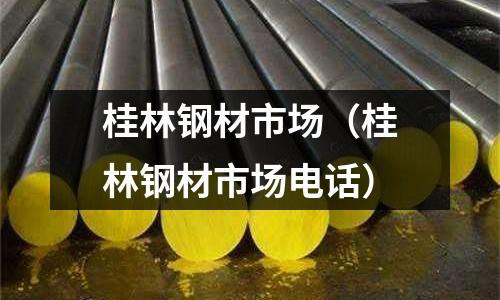 桂林鋼材市場(桂林鋼材市場電話)