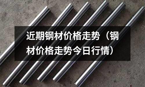 近期鋼材價格走勢（鋼材價格走勢今日行情）